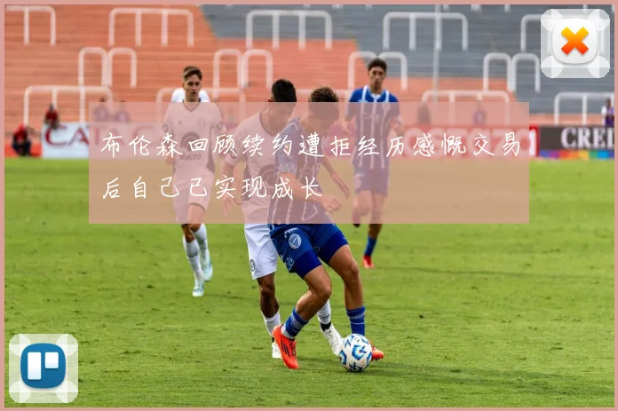 布伦森回顾续约遭拒经历感慨交易后自己已实现成长