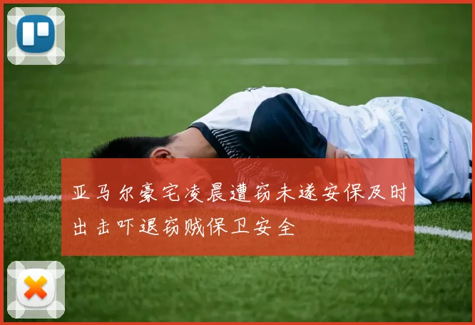 亚马尔豪宅凌晨遭窃未遂安保及时出击吓退窃贼保卫安全