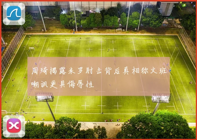 周琦揭露米罗肘击背后真相称文班嘲讽更具侮辱性
