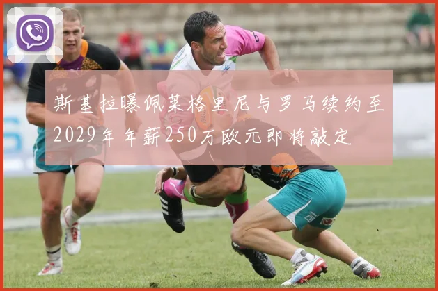 斯基拉曝佩莱格里尼与罗马续约至2029年年薪250万欧元即将敲定