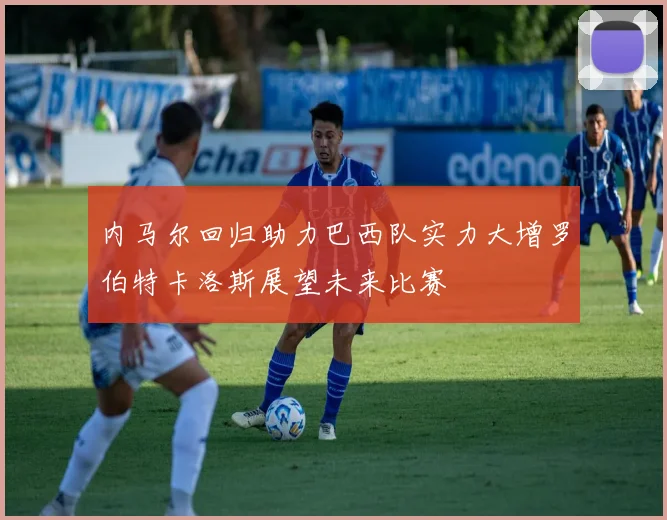 内马尔回归助力巴西队实力大增罗伯特卡洛斯展望未来比赛