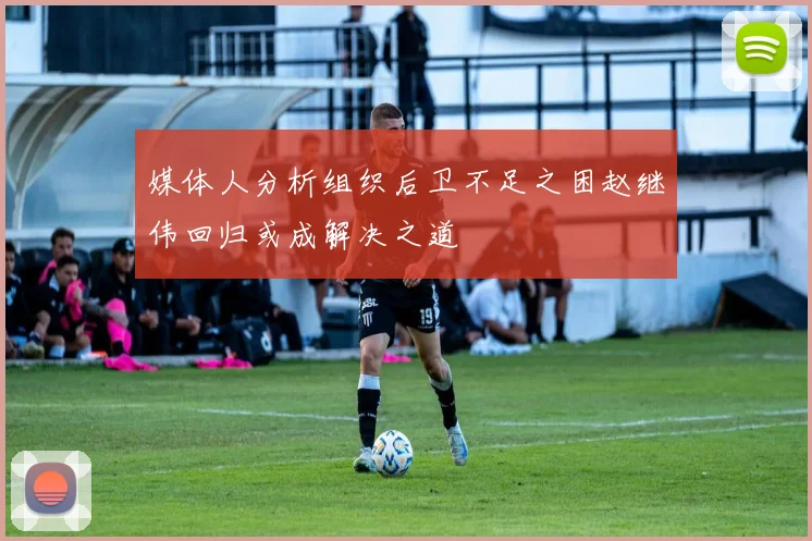 媒体人分析组织后卫不足之困赵继伟回归或成解决之道