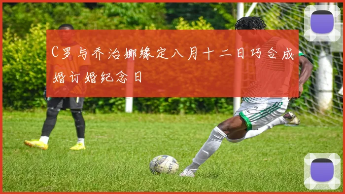 C罗与乔治娜缘定八月十二日巧合成婚订婚纪念日