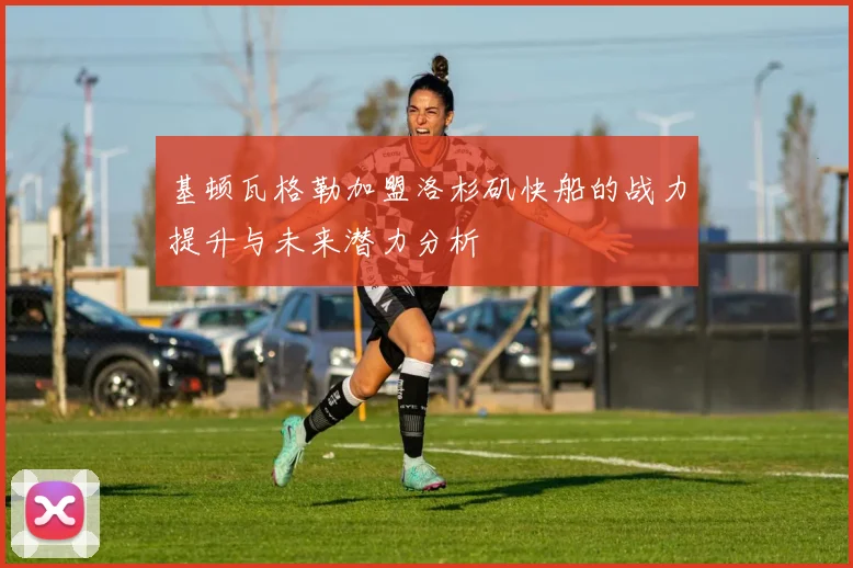 基顿瓦格勒加盟洛杉矶快船的战力提升与未来潜力分析