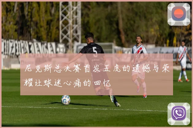 尼克斯总决赛首发五虎的遗憾与荣耀让球迷心痛的回忆