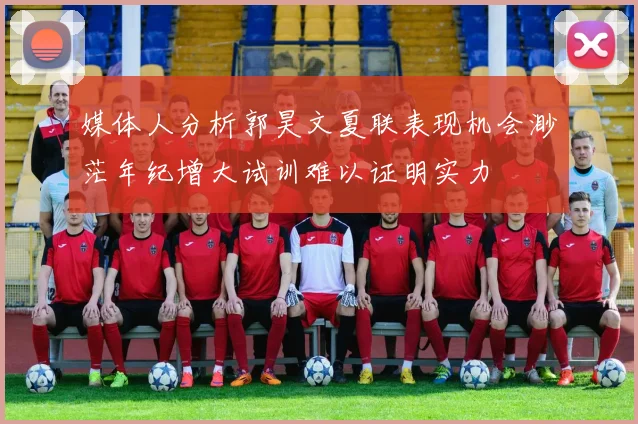 媒体人分析郭昊文夏联表现机会渺茫年纪增大试训难以证明实力