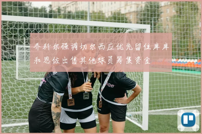 乔科尔强调切尔西应优先留住库库和恩佐出售其他球员筹集资金