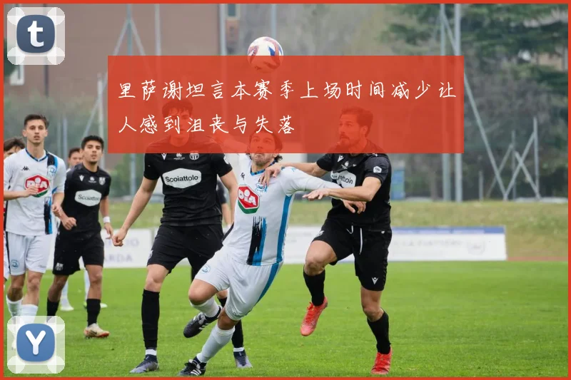 里萨谢坦言本赛季上场时间减少让人感到沮丧与失落