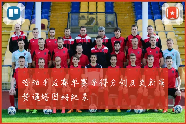 哈珀季后赛单赛季得分创历史新高势逼塔图姆纪录