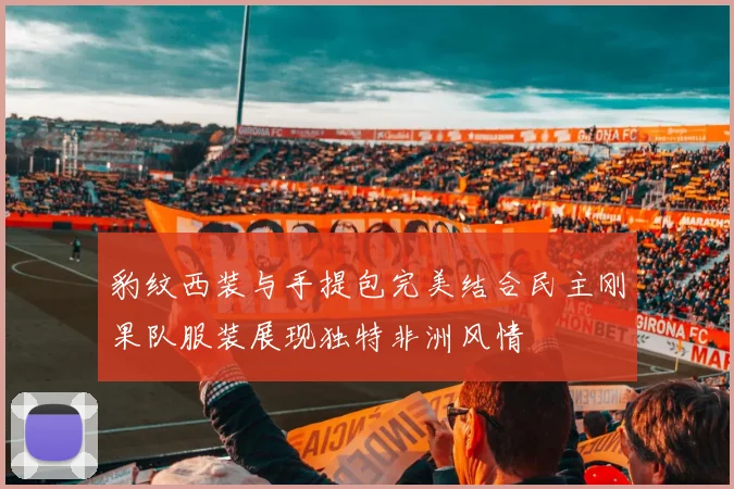 豹纹西装与手提包完美结合民主刚果队服装展现独特非洲风情