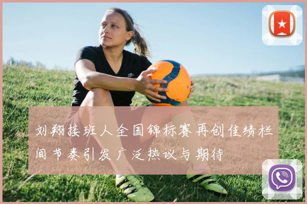 刘翔接班人全国锦标赛再创佳绩栏间节奏引发广泛热议与期待