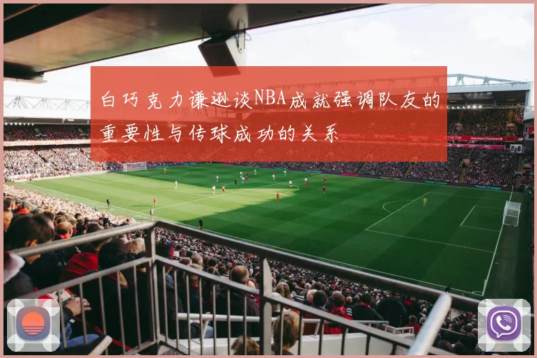 白巧克力谦逊谈NBA成就强调队友的重要性与传球成功的关系
